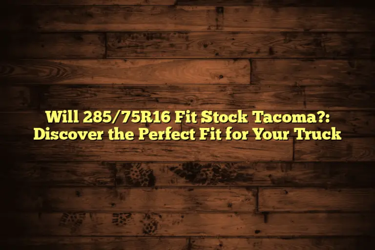 Will 285/75R16 Fit Stock Tacoma?: Discover the Perfect Fit for Your Truck