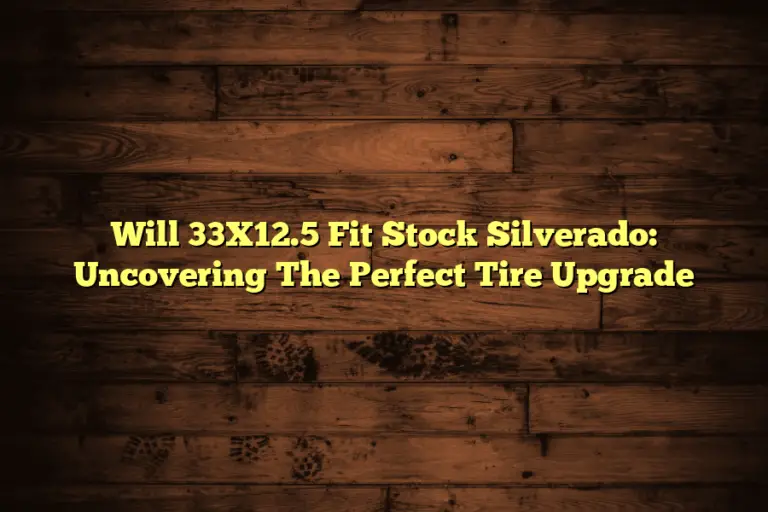 Will 33X12.5 Fit Stock Silverado: Uncovering The Perfect Tire Upgrade