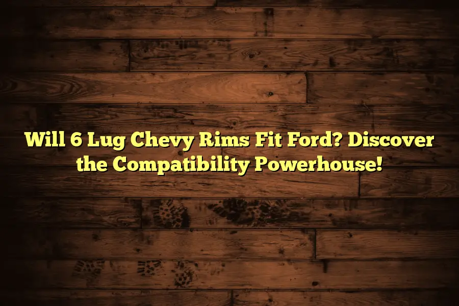 Will 6 Lug Chevy Rims Fit Ford? Discover the Compatibility Powerhouse!