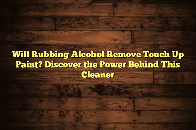 Will Rubbing Alcohol Remove Touch Up Paint? Discover the Power Behind This Cleaner