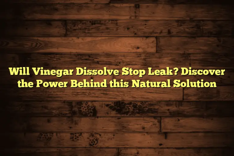 Will Vinegar Dissolve Stop Leak? Discover the Power Behind this Natural Solution