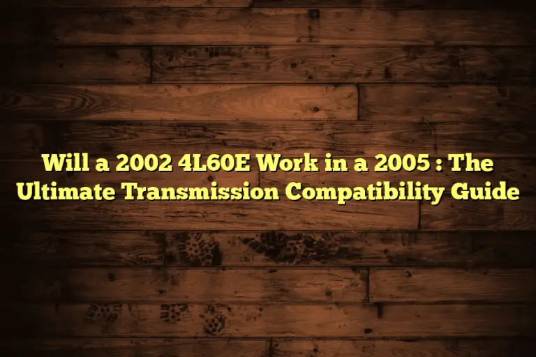 Will a 2002 4L60E Work in a 2005 : The Ultimate Transmission Compatibility Guide