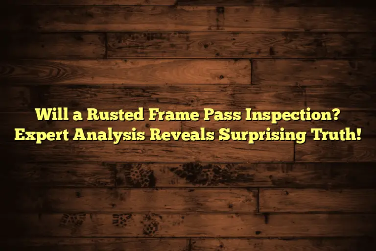 Will a Rusted Frame Pass Inspection? Expert Analysis Reveals Surprising Truth!